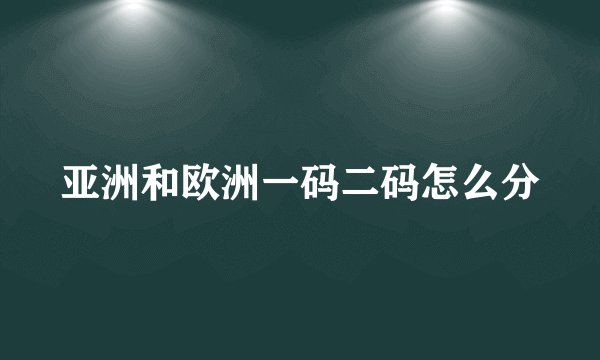亚洲和欧洲一码二码怎么分