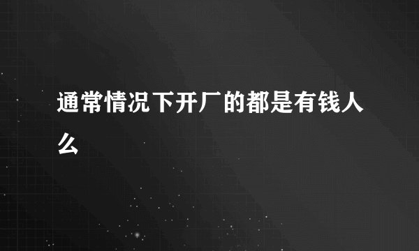 通常情况下开厂的都是有钱人么