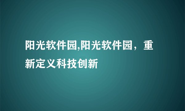 阳光软件园,阳光软件园，重新定义科技创新