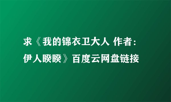 求《我的锦衣卫大人 作者：伊人睽睽》百度云网盘链接