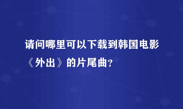 请问哪里可以下载到韩国电影《外出》的片尾曲？
