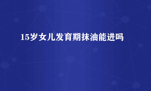 15岁女儿发育期抹油能进吗