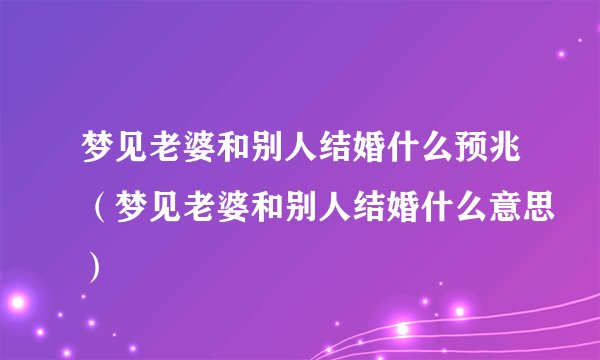 梦见老婆和别人结婚什么预兆（梦见老婆和别人结婚什么意思）
