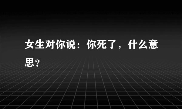 女生对你说：你死了，什么意思？