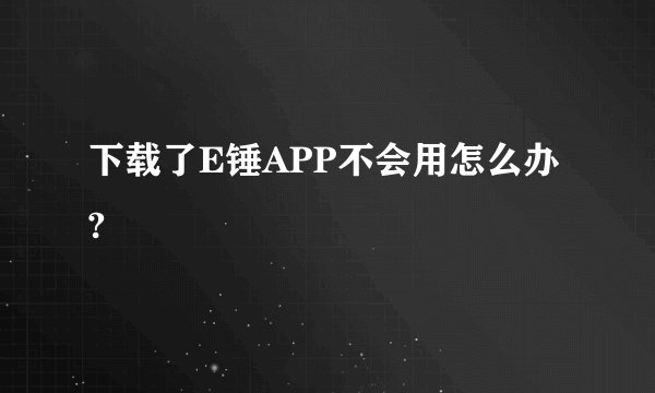 下载了E锤APP不会用怎么办?