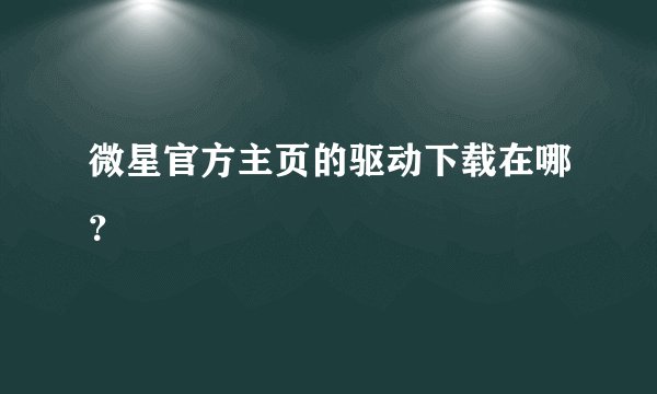 微星官方主页的驱动下载在哪？