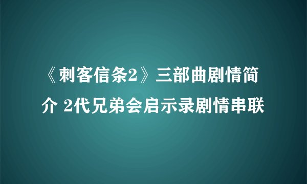 《刺客信条2》三部曲剧情简介 2代兄弟会启示录剧情串联