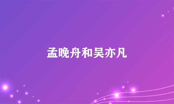 孟晚舟和吴亦凡