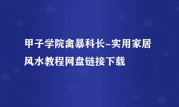 甲子学院禽暴科长-实用家居风水教程网盘链接下载