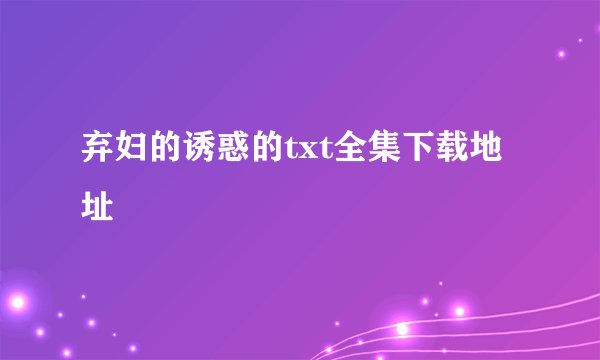 弃妇的诱惑的txt全集下载地址