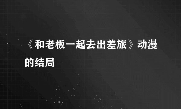 《和老板一起去出差旅》动漫的结局