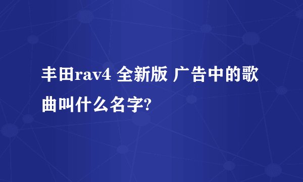丰田rav4 全新版 广告中的歌曲叫什么名字?