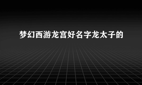 梦幻西游龙宫好名字龙太子的