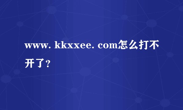 www. kkxxee. com怎么打不开了？
