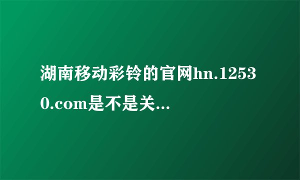 湖南移动彩铃的官网hn.12530.com是不是关了？？？