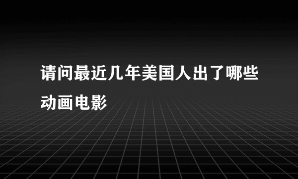 请问最近几年美国人出了哪些动画电影