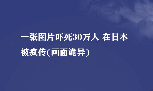 一张图片吓死30万人 在日本被疯传(画面诡异)