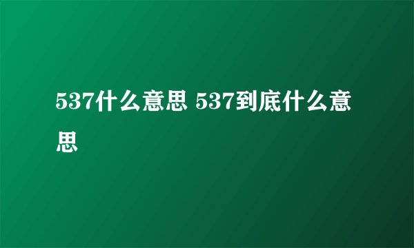 537什么意思 537到底什么意思
