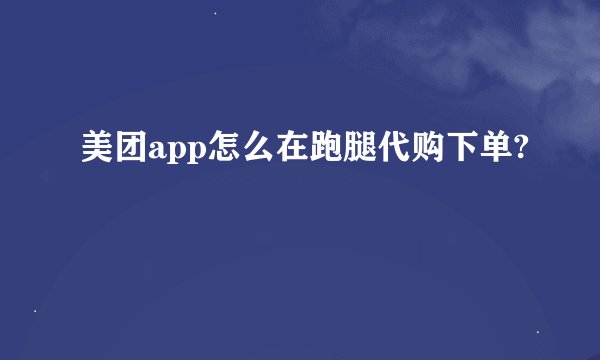美团app怎么在跑腿代购下单?