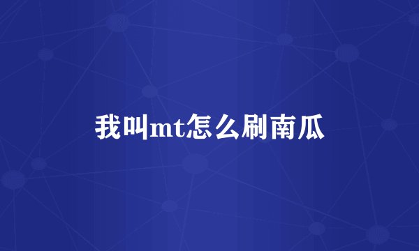 我叫mt怎么刷南瓜