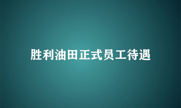 胜利油田正式员工待遇
