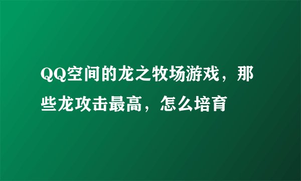 QQ空间的龙之牧场游戏，那些龙攻击最高，怎么培育