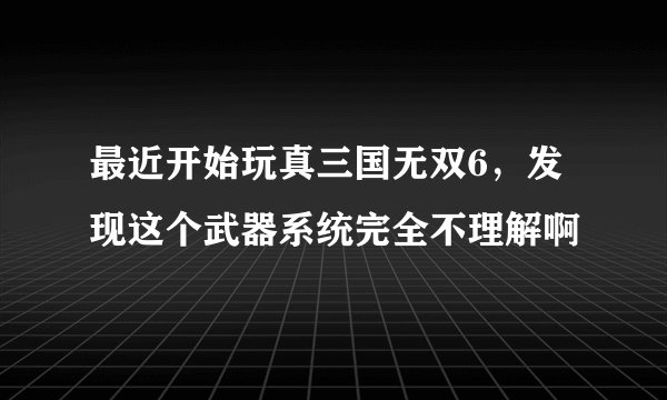 最近开始玩真三国无双6，发现这个武器系统完全不理解啊