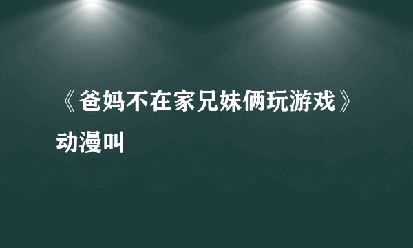 《爸妈不在家兄妹俩玩游戏》动漫叫