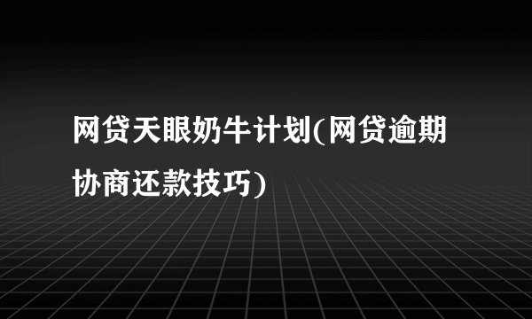 网贷天眼奶牛计划(网贷逾期协商还款技巧)