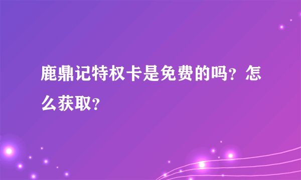 鹿鼎记特权卡是免费的吗?怎么获取?