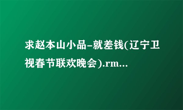 求赵本山小品-就差钱(辽宁卫视春节联欢晚会).rmvb网盘链接下载