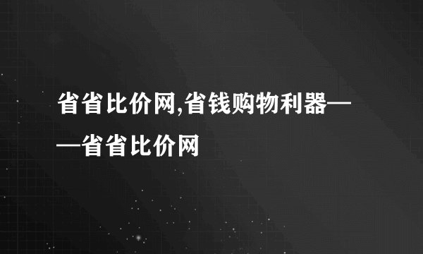 省省比价网,省钱购物利器——省省比价网