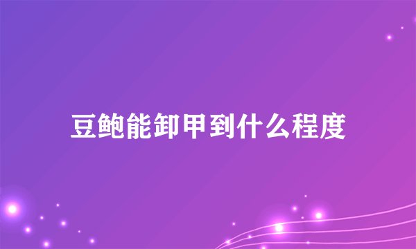 豆鲍能卸甲到什么程度