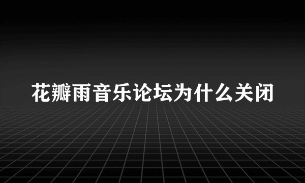 花瓣雨音乐论坛为什么关闭