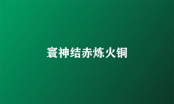 寰神结赤炼火铜
