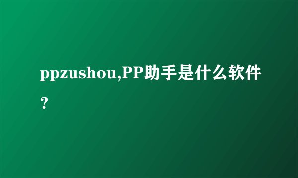 ppzushou,PP助手是什么软件？