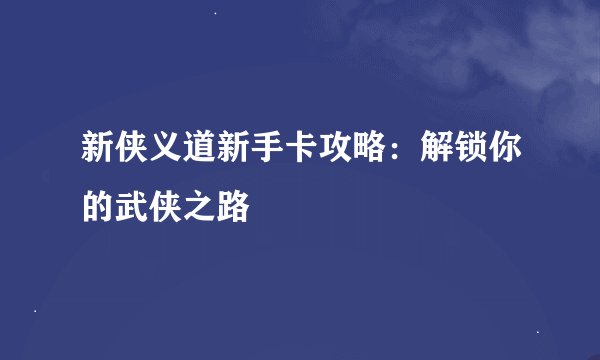 新侠义道新手卡攻略：解锁你的武侠之路