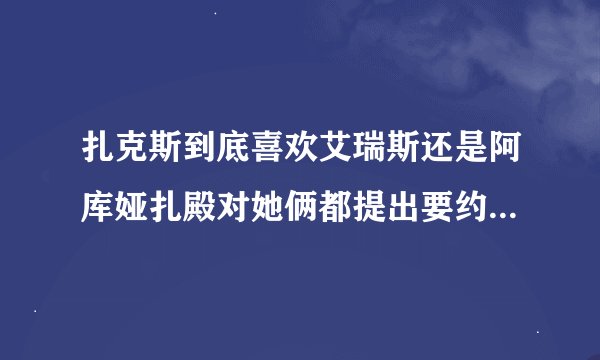 扎克斯到底喜欢艾瑞斯还是阿库娅扎殿对她俩都提出要约会....