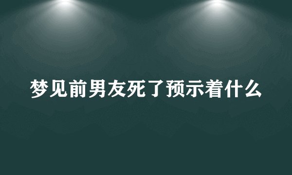 梦见前男友死了预示着什么
