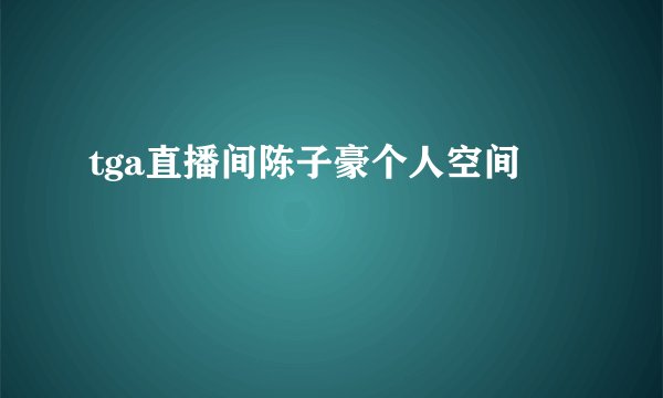 tga直播间陈子豪个人空间