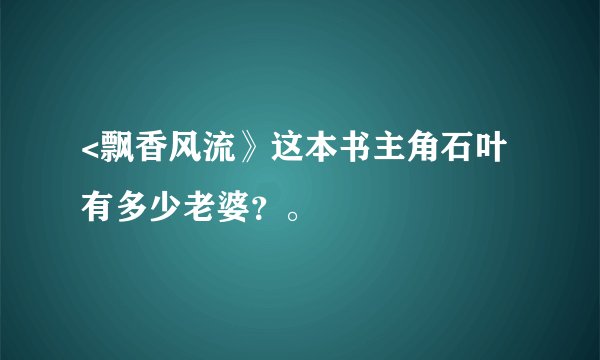 <飘香风流》这本书主角石叶有多少老婆？。