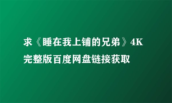 求《睡在我上铺的兄弟》4K完整版百度网盘链接获取