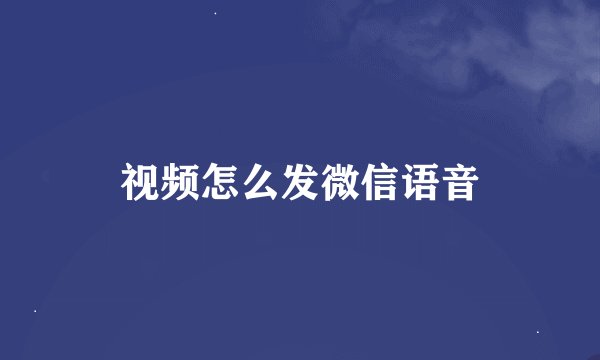 视频怎么发微信语音