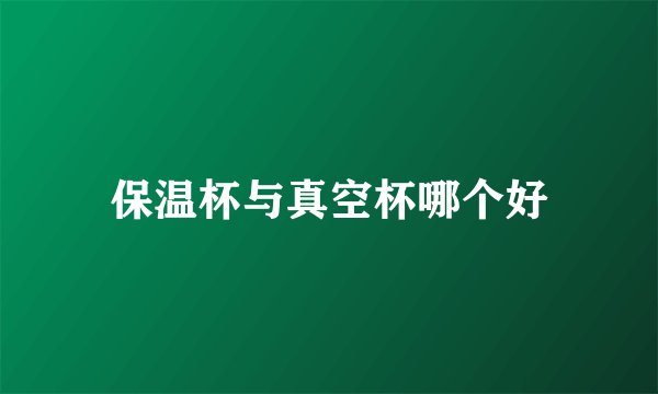 保温杯与真空杯哪个好