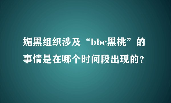 媚黑组织涉及“bbc黑桃”的事情是在哪个时间段出现的？