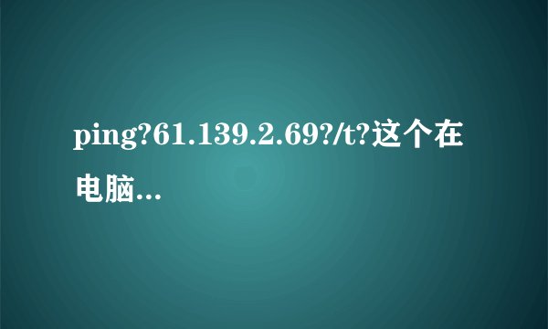 ping?61.139.2.69?/t?这个在电脑上什么用