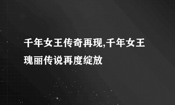 千年女王传奇再现,千年女王瑰丽传说再度绽放