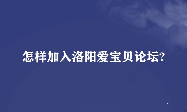 怎样加入洛阳爱宝贝论坛?