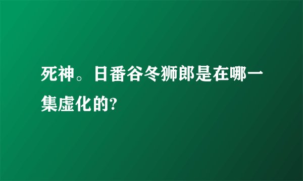死神。日番谷冬狮郎是在哪一集虚化的?