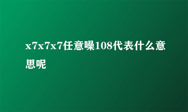 x7x7x7任意噪108代表什么意思呢